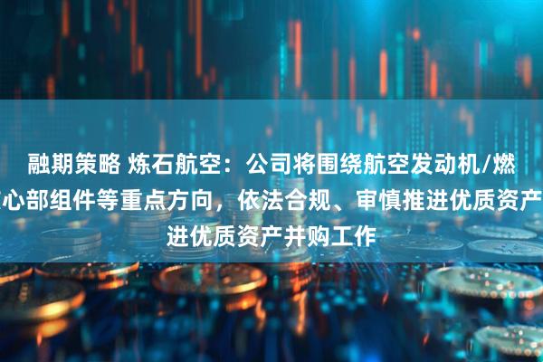 融期策略 炼石航空：公司将围绕航空发动机/燃气轮机核心部组件等重点方向，依法合规、审慎推进优质资产并购工作