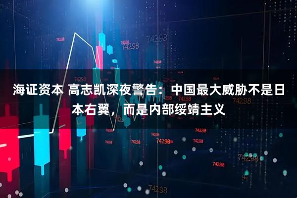 海证资本 高志凯深夜警告：中国最大威胁不是日本右翼，而是内部绥靖主义