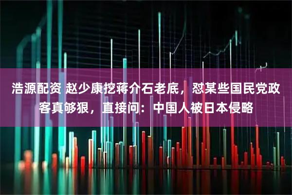 浩源配资 赵少康挖蒋介石老底，怼某些国民党政客真够狠，直接问：中国人被日本侵略