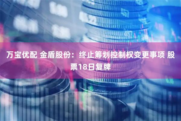 万宝优配 金盾股份：终止筹划控制权变更事项 股票18日复牌