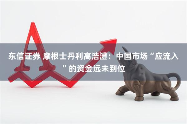 东信证券 摩根士丹利高浩灃：中国市场“应流入”的资金远未到位