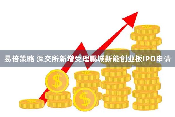 易倍策略 深交所新增受理鹏城新能创业板IPO申请