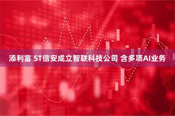 添利富 ST信安成立智联科技公司 含多项AI业务