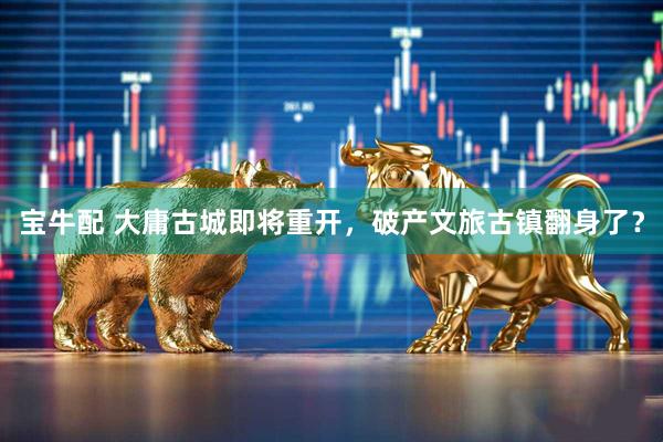 宝牛配 大庸古城即将重开，破产文旅古镇翻身了？