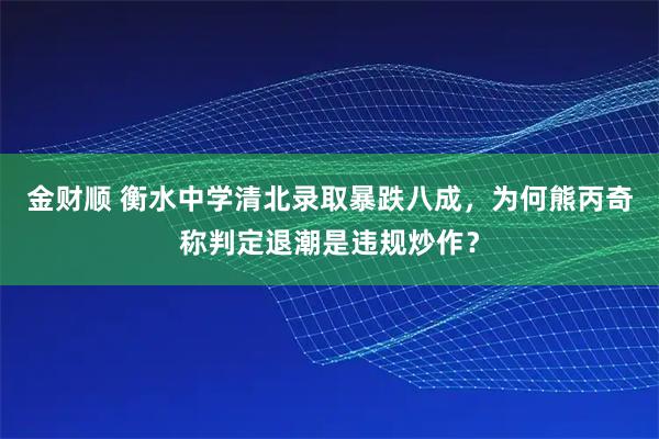 金财顺 衡水中学清北录取暴跌八成，为何熊丙奇称判定退潮是违规炒作？