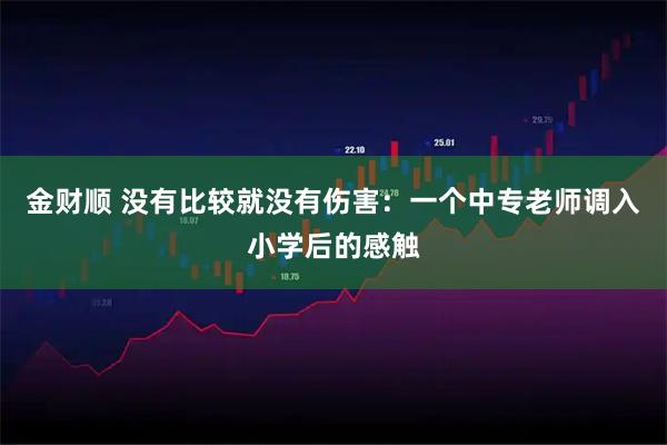 金财顺 没有比较就没有伤害：一个中专老师调入小学后的感触