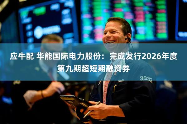 应牛配 华能国际电力股份：完成发行2026年度第九期超短期融资券