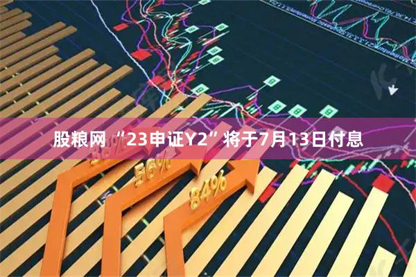 股粮网 “23申证Y2”将于7月13日付息