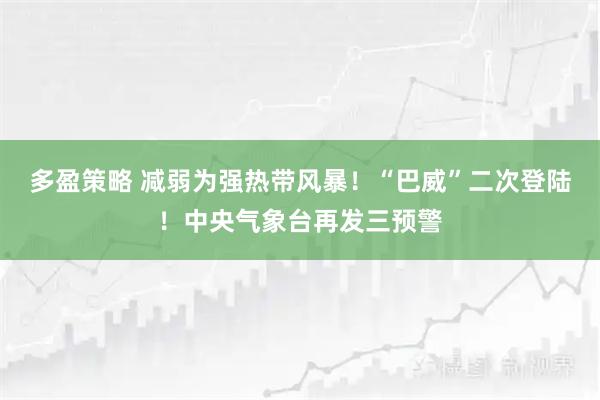 多盈策略 减弱为强热带风暴！“巴威”二次登陆！中央气象台再发三预警