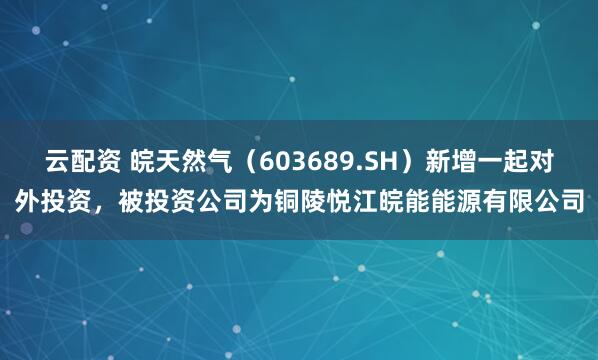 云配资 皖天然气（603689.SH）新增一起对外投资，被投资公司为铜陵悦江皖能能源有限公司