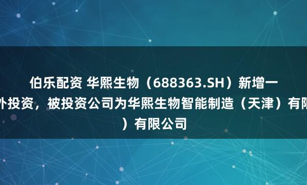 伯乐配资 华熙生物（688363.SH）新增一起对外投资，被投资公司为华熙生物智能制造（天津）有限公司