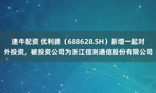速牛配资 优利德（688628.SH）新增一起对外投资，被投资公司为浙江信测通信股份有限公司