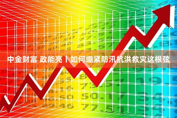 中金财富 政能亮丨如何绷紧防汛抗洪救灾这根弦