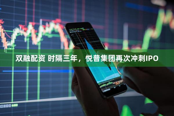双融配资 时隔三年，悦普集团再次冲刺IPO