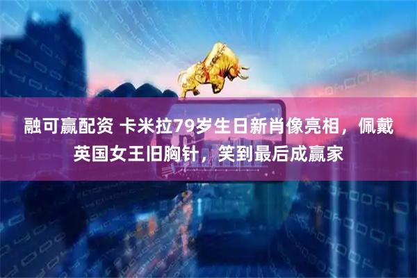 融可赢配资 卡米拉79岁生日新肖像亮相，佩戴英国女王旧胸针，笑到最后成赢家
