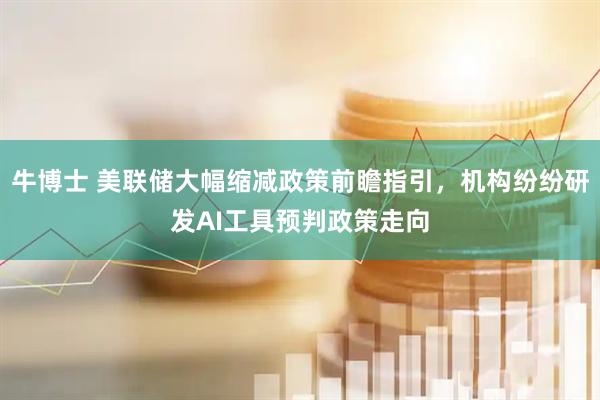 牛博士 美联储大幅缩减政策前瞻指引，机构纷纷研发AI工具预判政策走向