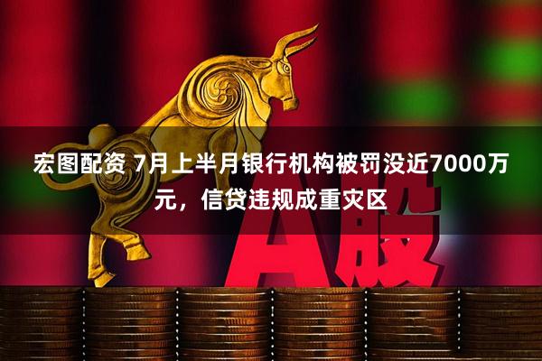 宏图配资 7月上半月银行机构被罚没近7000万元，信贷违规成重灾区