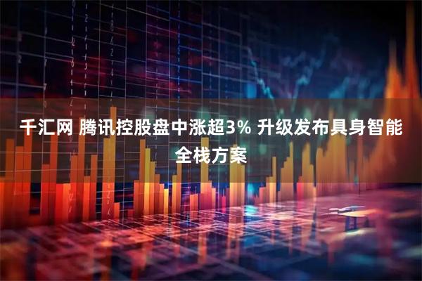 千汇网 腾讯控股盘中涨超3% 升级发布具身智能全栈方案