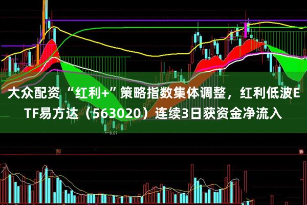 大众配资 “红利+”策略指数集体调整，红利低波ETF易方达（563020）连续3日获资金净流入