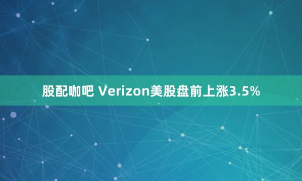 股配咖吧 Verizon美股盘前上涨3.5%