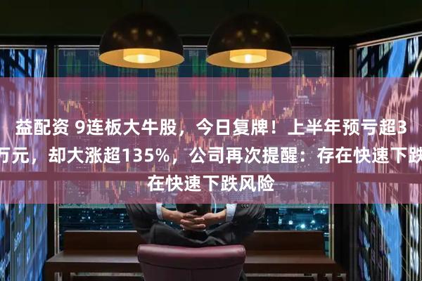 益配资 9连板大牛股，今日复牌！上半年预亏超3400万元，却大涨超135%，公司再次提醒：存在快速下跌风险