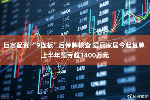 巨富配资 “9连板”后停牌核查 爱丽家居今起复牌 上半年预亏超3400万元
