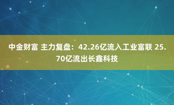 中金财富 主力复盘：42.26亿流入工业富联 25.70亿流出长鑫科技