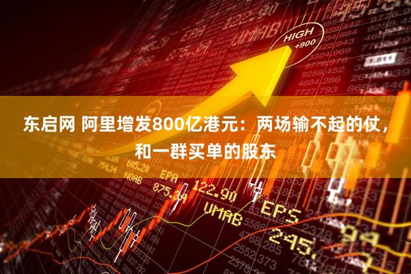 东启网 阿里增发800亿港元：两场输不起的仗，和一群买单的股东