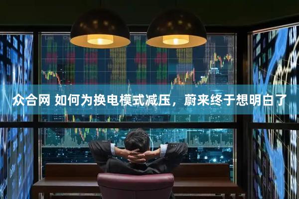 众合网 如何为换电模式减压，蔚来终于想明白了