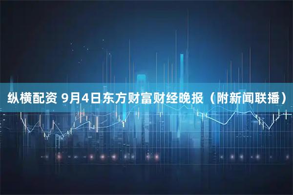纵横配资 9月4日东方财富财经晚报（附新闻联播）