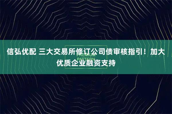 信弘优配 三大交易所修订公司债审核指引！加大优质企业融资支持