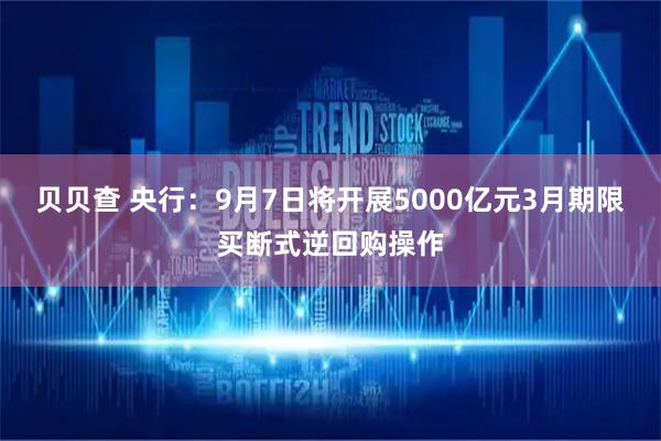 贝贝查 央行：9月7日将开展5000亿元3月期限买断式逆回购操作