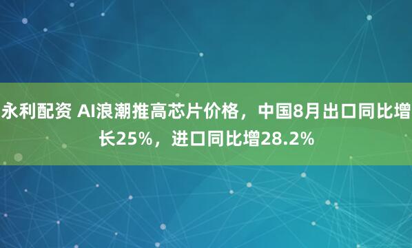永利配资 AI浪潮推高芯片价格，中国8月出口同比增长25%，进口同比增28.2%